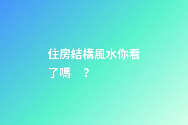 住房結構風水你看了嗎？